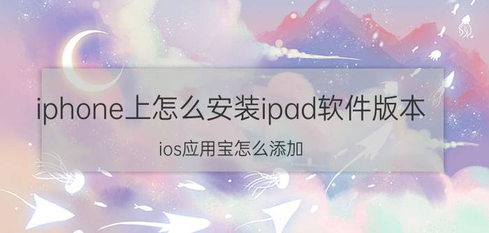 iphone上怎么安装ipad软件版本 ios应用宝怎么添加？